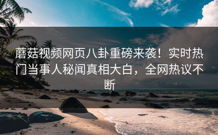 蘑菇视频网页八卦重磅来袭！实时热门当事人秘闻真相大白，全网热议不断