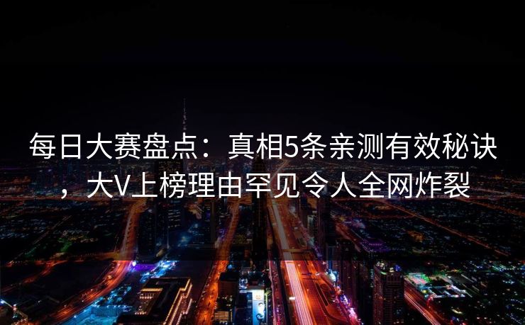 每日大赛盘点：真相5条亲测有效秘诀，大V上榜理由罕见令人全网炸裂