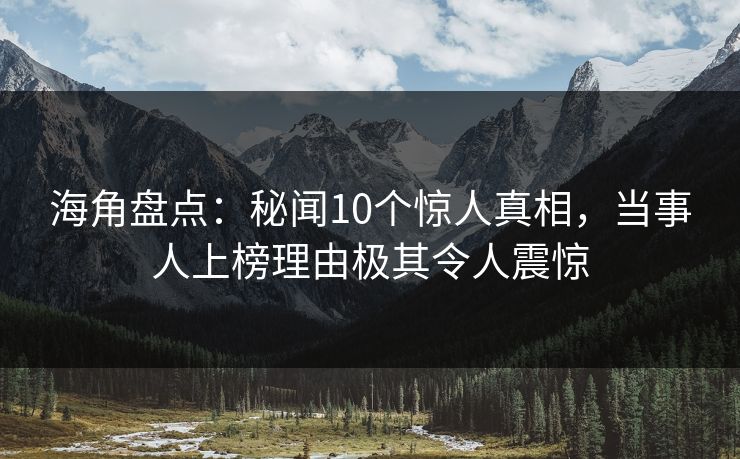 海角盘点：秘闻10个惊人真相，当事人上榜理由极其令人震惊