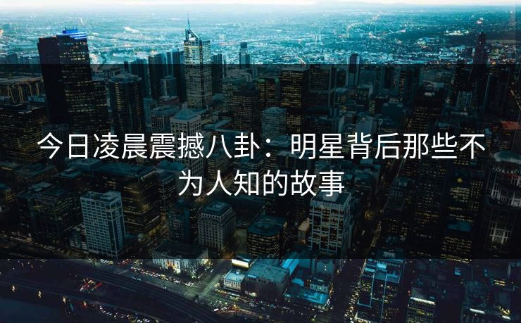 今日凌晨震撼八卦：明星背后那些不为人知的故事