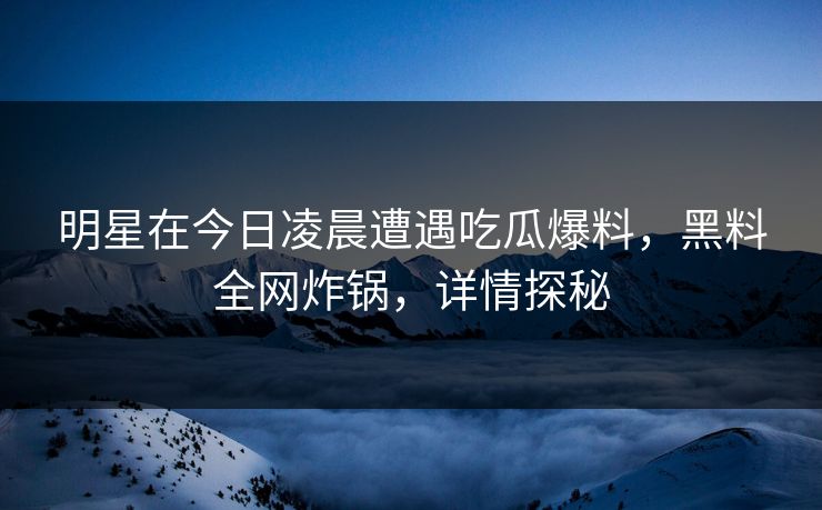 明星在今日凌晨遭遇吃瓜爆料，黑料全网炸锅，详情探秘
