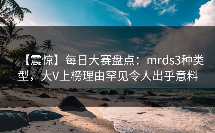 【震惊】每日大赛盘点：mrds3种类型，大V上榜理由罕见令人出乎意料
