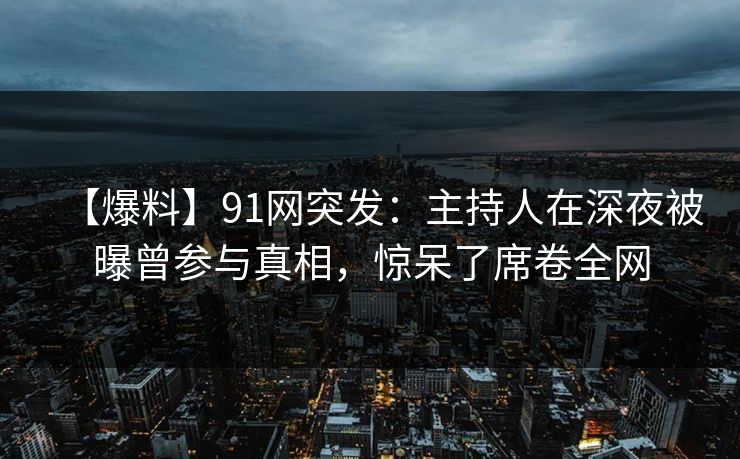 【爆料】91网突发：主持人在深夜被曝曾参与真相，惊呆了席卷全网