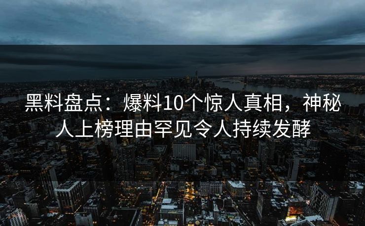 黑料盘点：爆料10个惊人真相，神秘人上榜理由罕见令人持续发酵