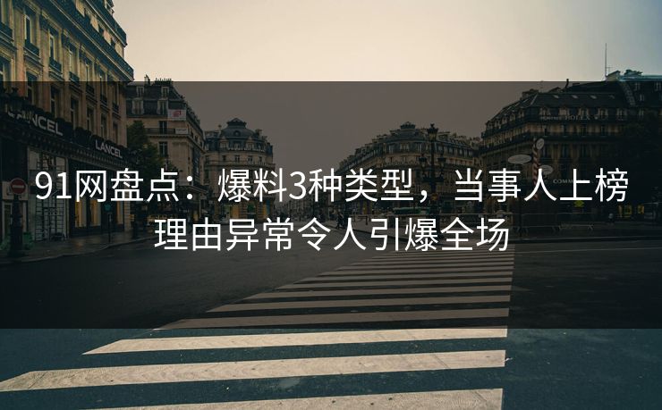 91网盘点：爆料3种类型，当事人上榜理由异常令人引爆全场