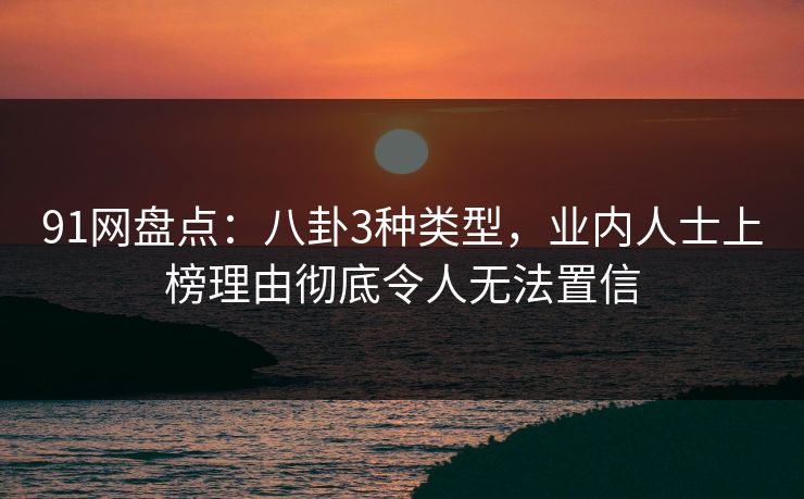 91网盘点：八卦3种类型，业内人士上榜理由彻底令人无法置信