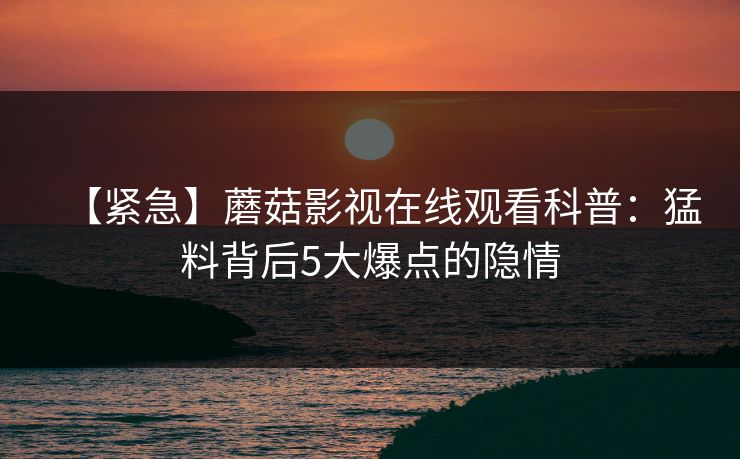 【紧急】蘑菇影视在线观看科普：猛料背后5大爆点的隐情