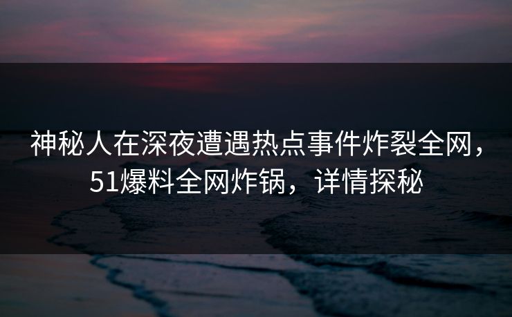 神秘人在深夜遭遇热点事件炸裂全网，51爆料全网炸锅，详情探秘
