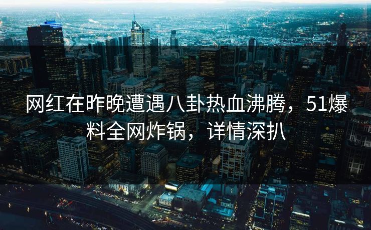 网红在昨晚遭遇八卦热血沸腾，51爆料全网炸锅，详情深扒