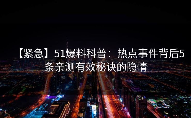 【紧急】51爆料科普：热点事件背后5条亲测有效秘诀的隐情