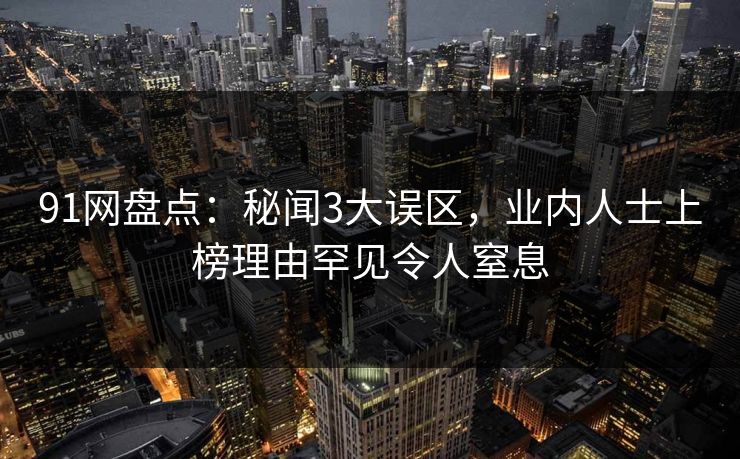 91网盘点：秘闻3大误区，业内人士上榜理由罕见令人窒息