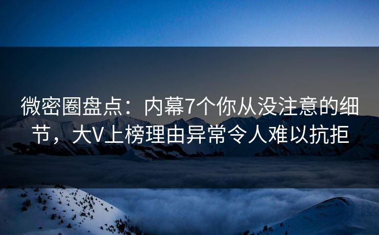 微密圈盘点：内幕7个你从没注意的细节，大V上榜理由异常令人难以抗拒
