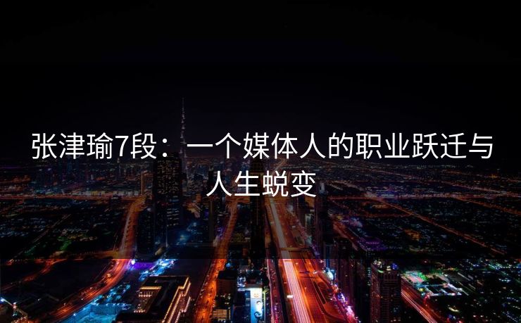 张津瑜7段：一个媒体人的职业跃迁与人生蜕变