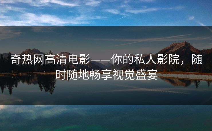奇热网高清电影——你的私人影院，随时随地畅享视觉盛宴