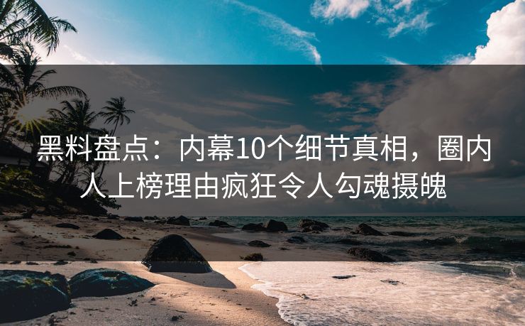 黑料盘点：内幕10个细节真相，圈内人上榜理由疯狂令人勾魂摄魄