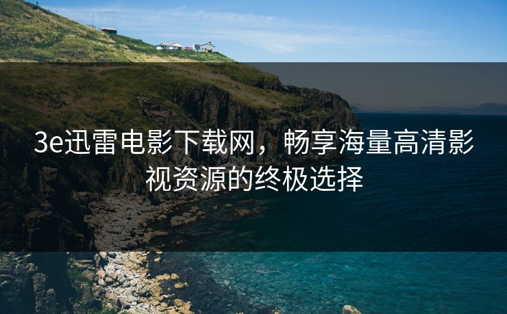 3e迅雷电影下载网，畅享海量高清影视资源的终极选择