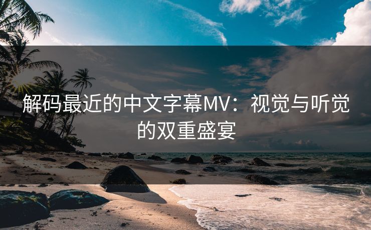 解码最近的中文字幕MV：视觉与听觉的双重盛宴