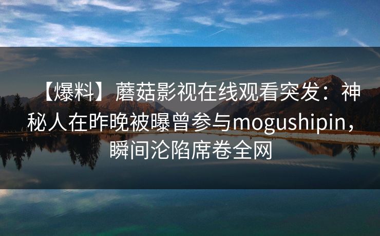 【爆料】蘑菇影视在线观看突发：神秘人在昨晚被曝曾参与mogushipin，瞬间沦陷席卷全网