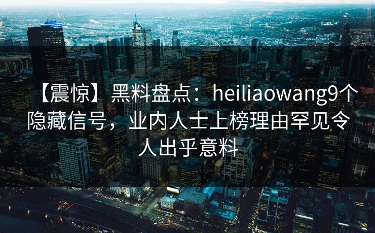 【震惊】黑料盘点：heiliaowang9个隐藏信号，业内人士上榜理由罕见令人出乎意料