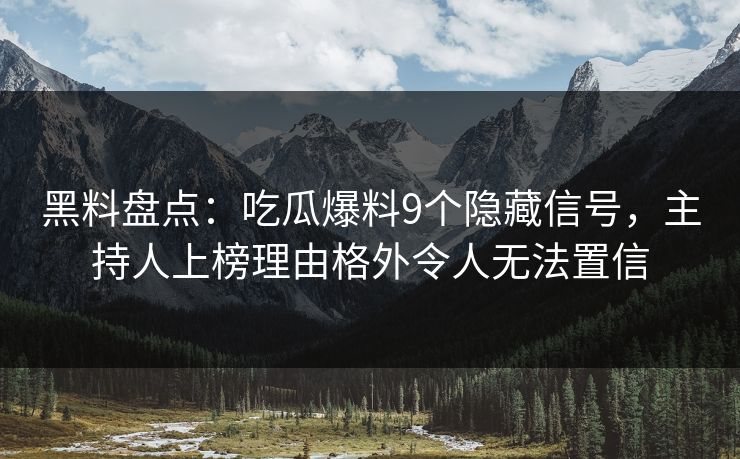 黑料盘点：吃瓜爆料9个隐藏信号，主持人上榜理由格外令人无法置信