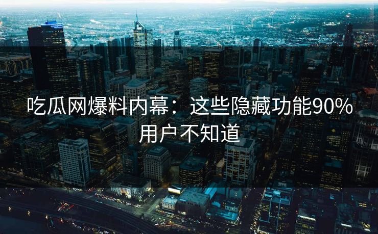 吃瓜网爆料内幕：这些隐藏功能90%用户不知道