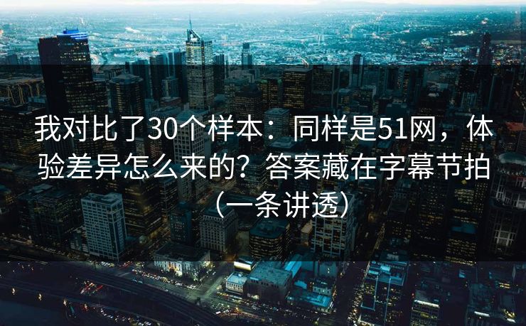 我对比了30个样本：同样是51网，体验差异怎么来的？答案藏在字幕节拍（一条讲透）