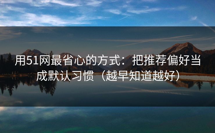 用51网最省心的方式:把推荐偏好当成默认习惯(越早知道越好) 用51网最省心的方式:把推荐偏好当成默认习惯(越早知道越好)