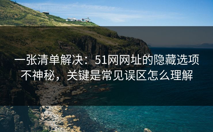 一张清单解决：51网网址的隐藏选项不神秘，关键是常见误区怎么理解