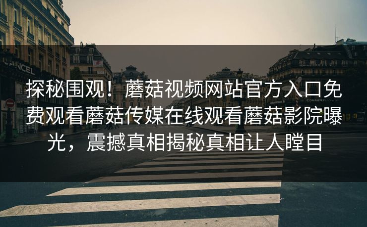 探秘围观！蘑菇视频网站官方入口免费观看蘑菇传媒在线观看蘑菇影院曝光，震撼真相揭秘真相让人瞠目