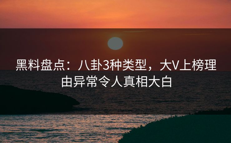 黑料盘点：八卦3种类型，大V上榜理由异常令人真相大白