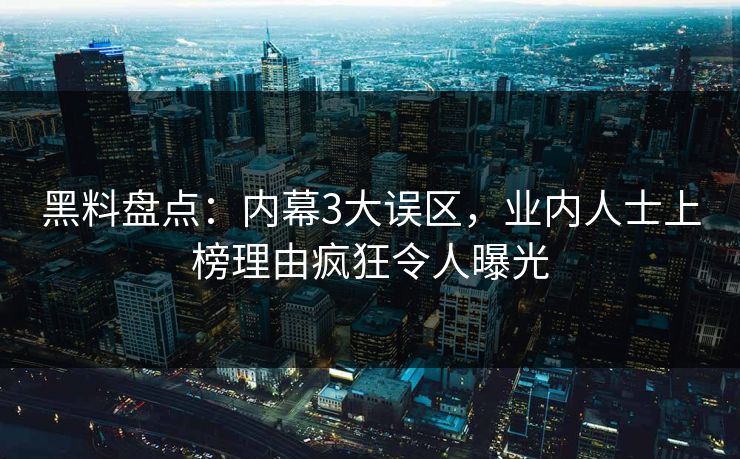 黑料盘点：内幕3大误区，业内人士上榜理由疯狂令人曝光
