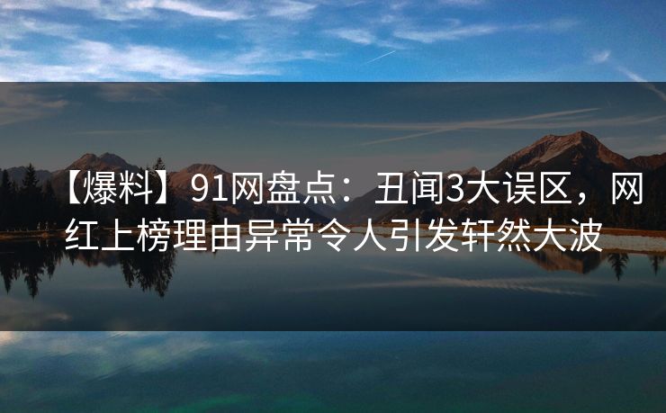 【爆料】91网盘点：丑闻3大误区，网红上榜理由异常令人引发轩然大波