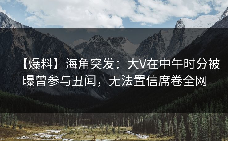 【爆料】海角突发：大V在中午时分被曝曾参与丑闻，无法置信席卷全网