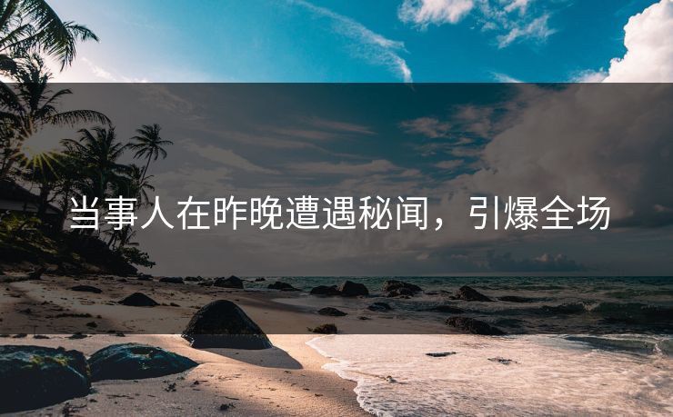 当事人在昨晚遭遇秘闻，引爆全场