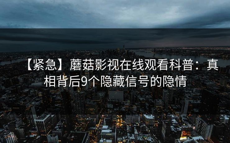 【紧急】蘑菇影视在线观看科普：真相背后9个隐藏信号的隐情