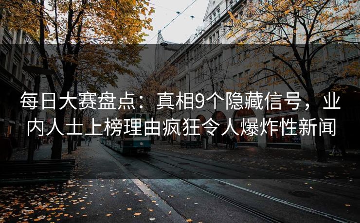 每日大赛盘点：真相9个隐藏信号，业内人士上榜理由疯狂令人爆炸性新闻