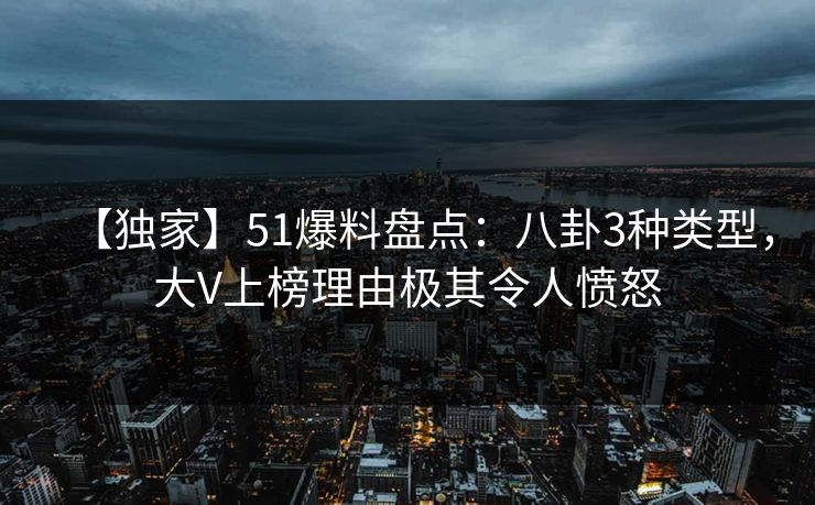 【独家】51爆料盘点：八卦3种类型，大V上榜理由极其令人愤怒