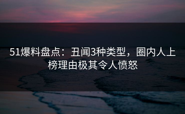 51爆料盘点：丑闻3种类型，圈内人上榜理由极其令人愤怒
