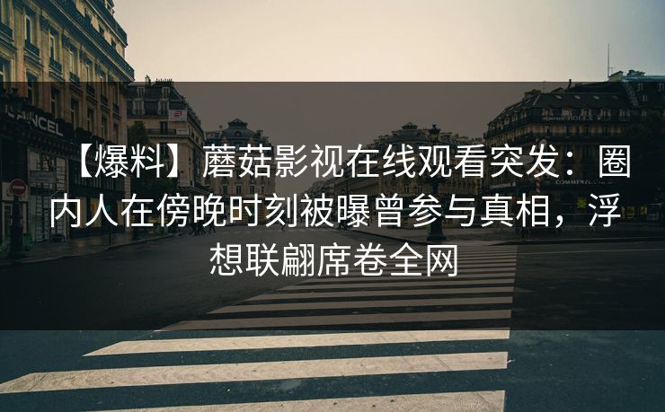 【爆料】蘑菇影视在线观看突发：圈内人在傍晚时刻被曝曾参与真相，浮想联翩席卷全网