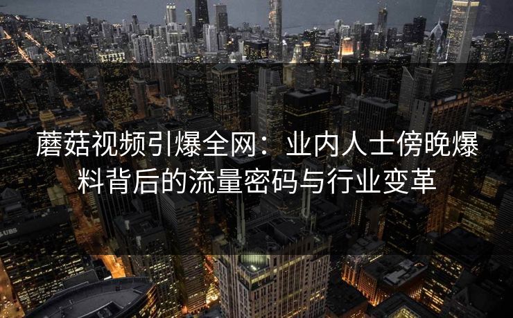 蘑菇视频引爆全网：业内人士傍晚爆料背后的流量密码与行业变革
