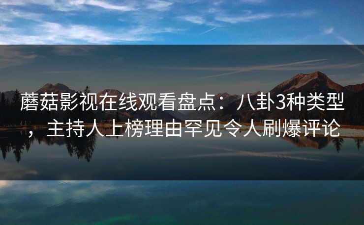 蘑菇影视在线观看盘点：八卦3种类型，主持人上榜理由罕见令人刷爆评论