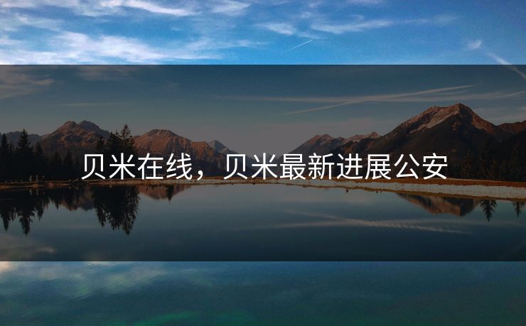 贝米在线，贝米最新进展公安