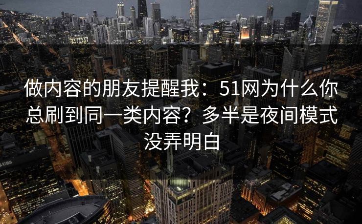 做内容的朋友提醒我：51网为什么你总刷到同一类内容？多半是夜间模式没弄明白