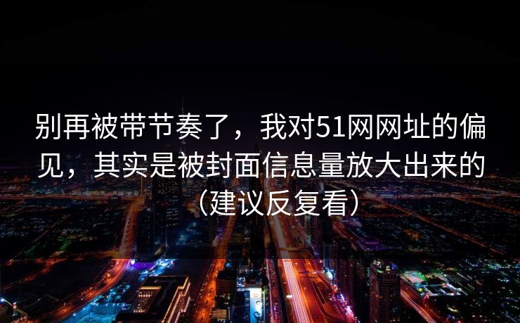 别再被带节奏了，我对51网网址的偏见，其实是被封面信息量放大出来的（建议反复看）