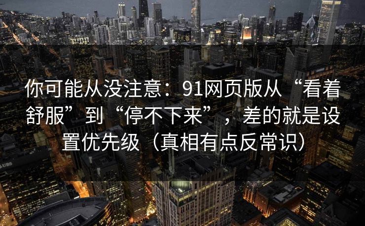 你可能从没注意：91网页版从“看着舒服”到“停不下来”，差的就是设置优先级（真相有点反常识）