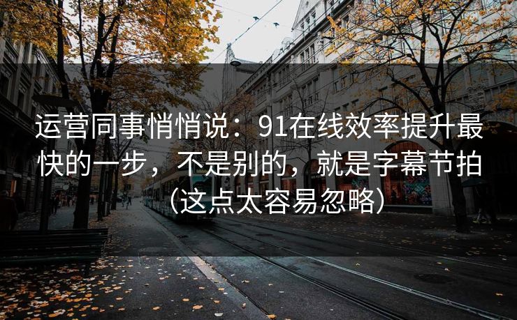 运营同事悄悄说：91在线效率提升最快的一步，不是别的，就是字幕节拍（这点太容易忽略）