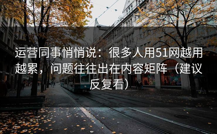 运营同事悄悄说:很多人用51网越用越累,问题往往出在内容矩阵(建议反复看) 运营同事悄悄说:很多人用51网越用越累,问题往往出在内容矩阵(建议反复看)