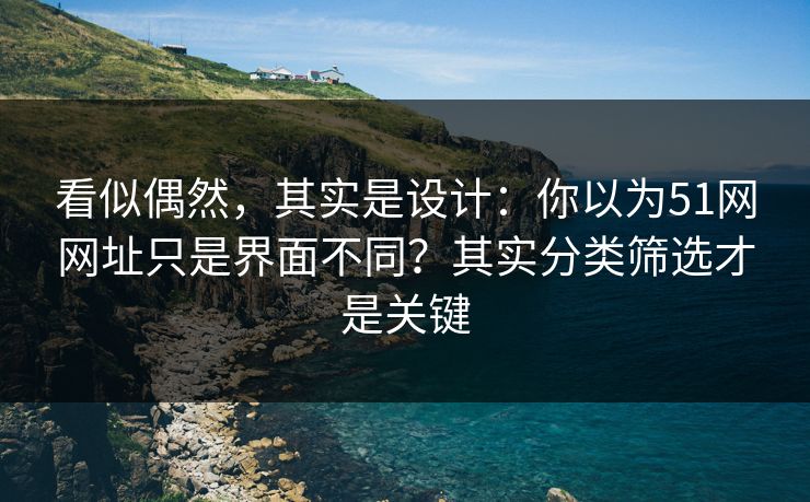 看似偶然,其实是设计:你以为51网网址只是界面不同?其实分类筛选才是关键 看似偶然,其实是设计:你以为51网网址只是界面不同?其实分类筛选才是关键