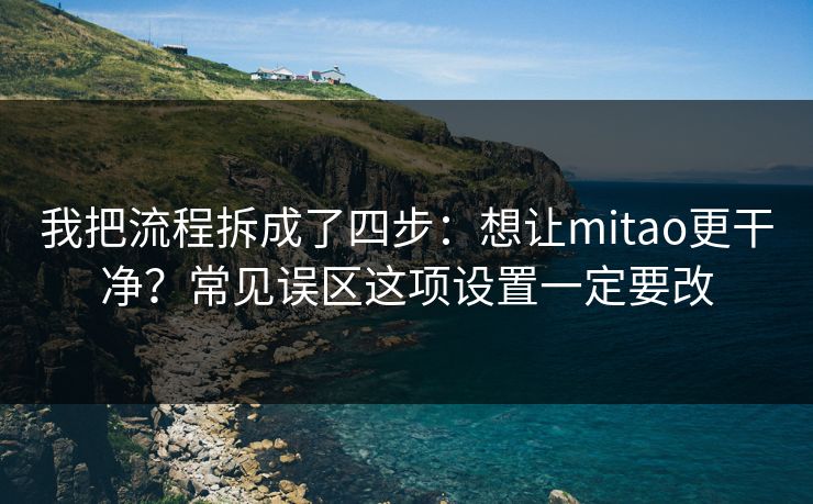 我把流程拆成了四步：想让mitao更干净？常见误区这项设置一定要改