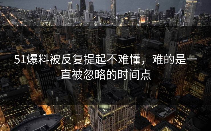 51爆料被反复提起不难懂,难的是一直被忽略的时间点 51爆料被反复提起不难懂,难的是一直被忽略的时间点